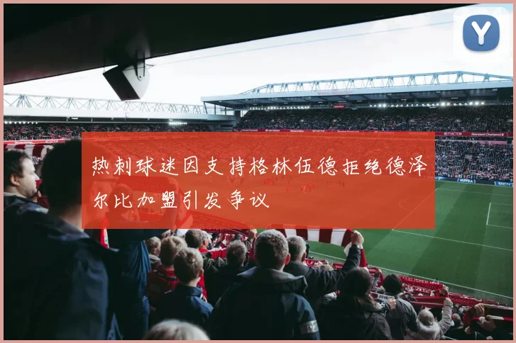 热刺球迷因支持格林伍德拒绝德泽尔比加盟引发争议