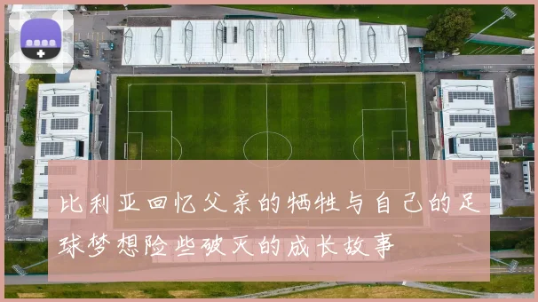 比利亚回忆父亲的牺牲与自己的足球梦想险些破灭的成长故事