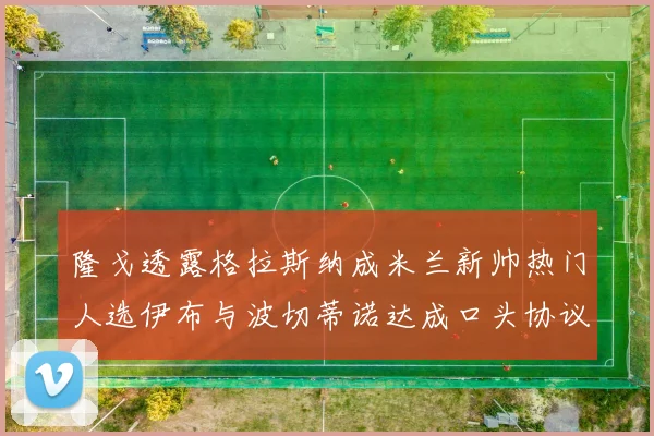 隆戈透露格拉斯纳成米兰新帅热门人选伊布与波切蒂诺达成口头协议