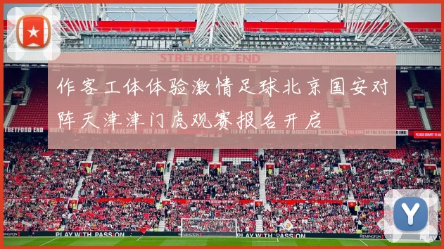 作客工体体验激情足球北京国安对阵天津津门虎观赛报名开启
