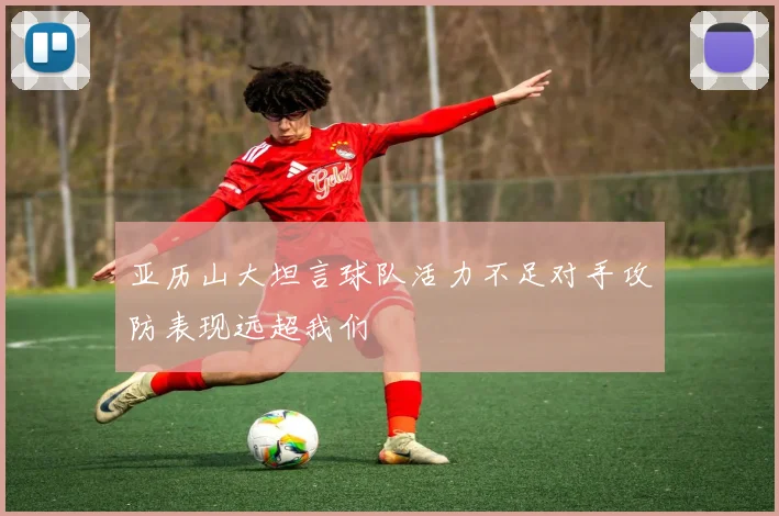 亚历山大坦言球队活力不足对手攻防表现远超我们