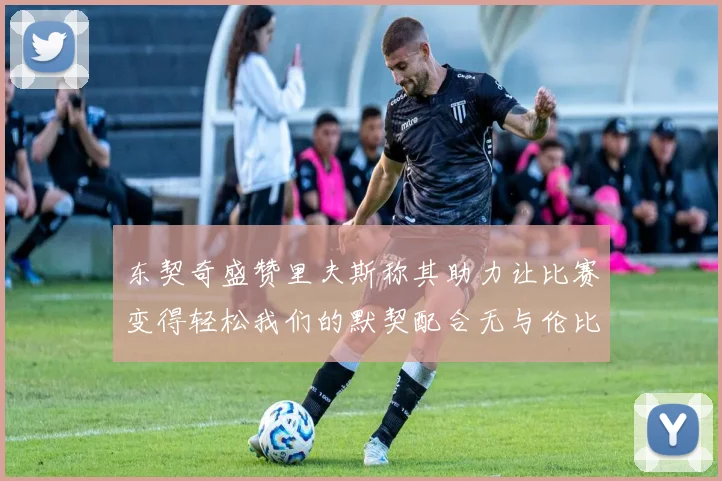 东契奇盛赞里夫斯称其助力让比赛变得轻松我们的默契配合无与伦比