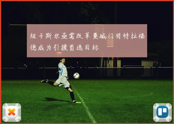 纽卡斯尔亟需改革曼城门将特拉福德成为引援首选目标