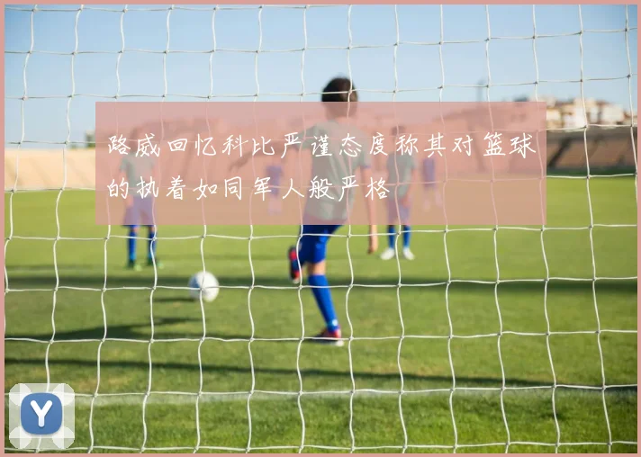 路威回忆科比严谨态度称其对篮球的执着如同军人般严格
