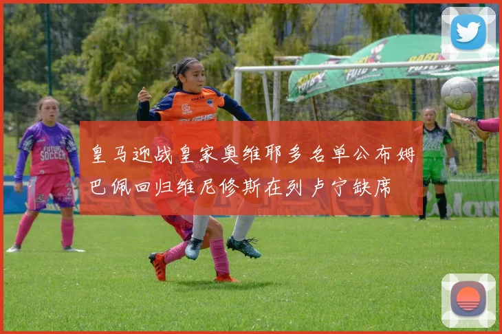 皇马迎战皇家奥维耶多名单公布姆巴佩回归维尼修斯在列卢宁缺席