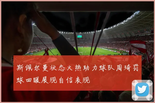 斯佩尔曼状态火热助力球队周琦罚球回暖展现自信表现