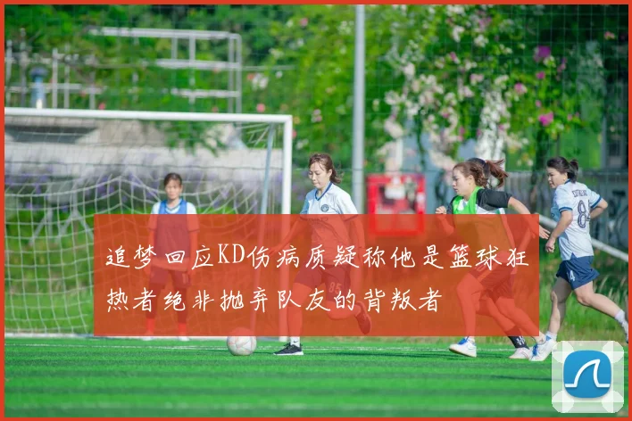 追梦回应KD伤病质疑称他是篮球狂热者绝非抛弃队友的背叛者