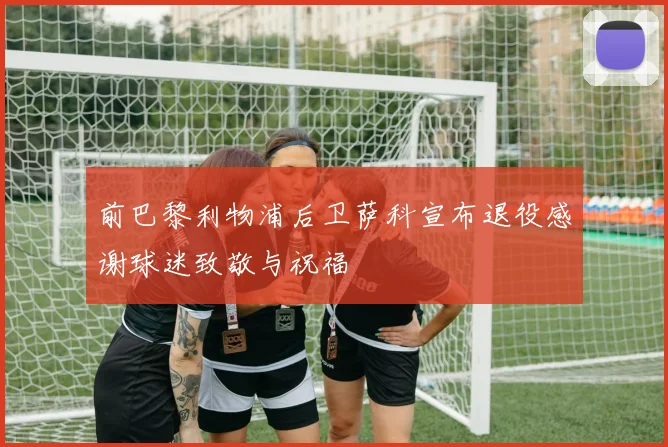 前巴黎利物浦后卫萨科宣布退役感谢球迷致敬与祝福