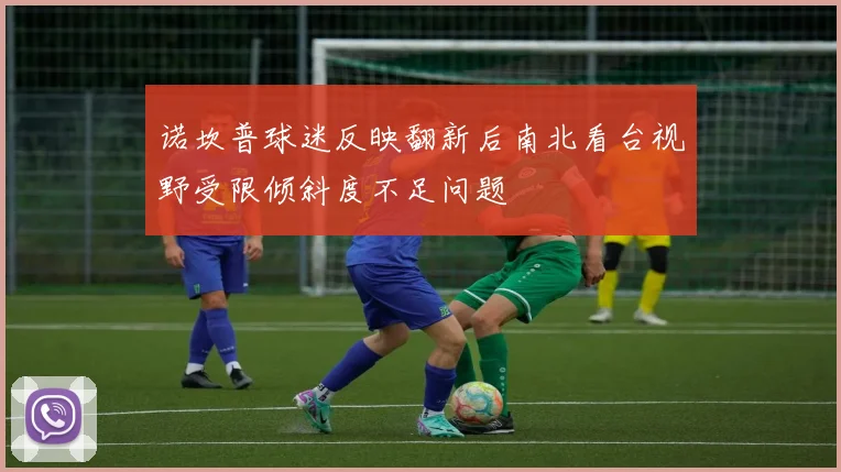诺坎普球迷反映翻新后南北看台视野受限倾斜度不足问题