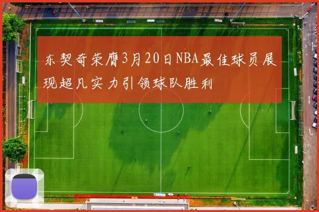 东契奇荣膺3月20日NBA最佳球员展现超凡实力引领球队胜利