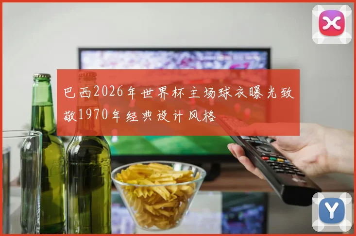 巴西2026年世界杯主场球衣曝光致敬1970年经典设计风格